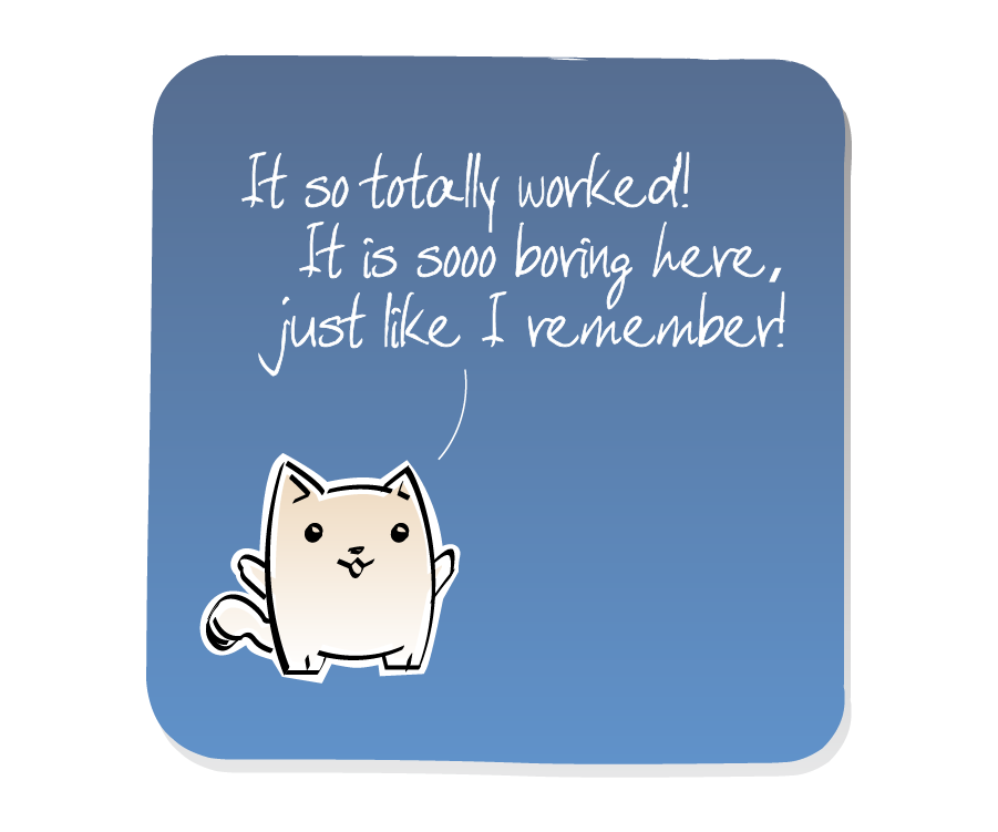 Panel 3: Cat remains in the same position, speaking out loud. Cat says: "It so totally worked! It is sooo boring here, just like I remember!"
