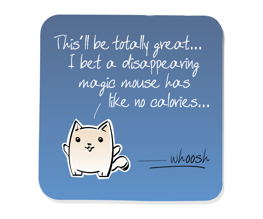 Panel 3: Cat is waiting while Mouse runs away behind his back. Sound effects: whoosh. Cat says: "This'll be totally great... I bet a disappearing magic mouse has like no calories..."