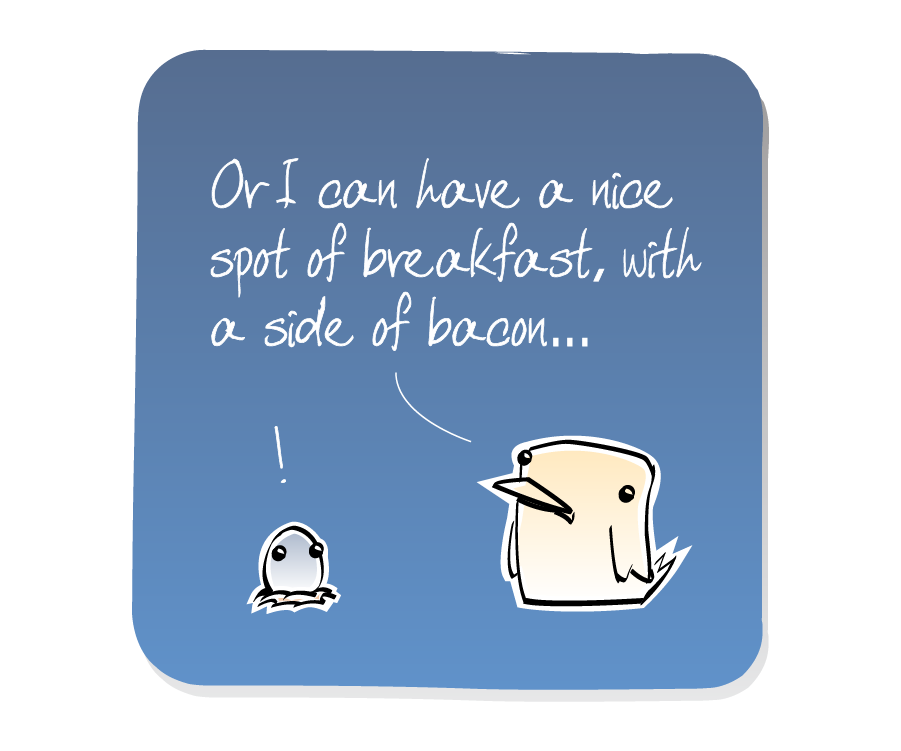 Panel 3: Bird continues to stand next to a small Egg in a nest. Bird says: "Or I can have a nice spot of breakfast, with a side of bacon..." Egg says: "!"